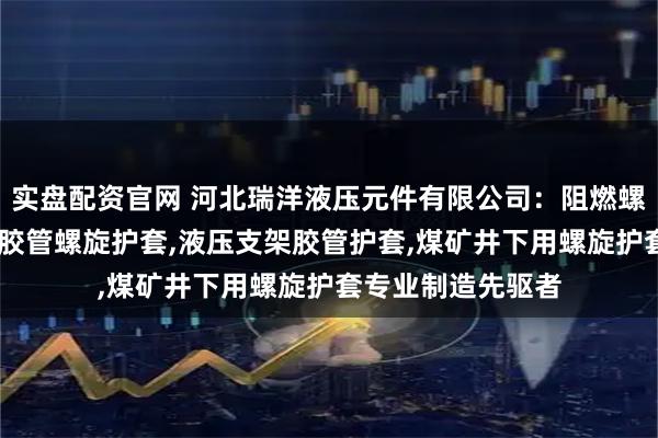 实盘配资官网 河北瑞洋液压元件有限公司：阻燃螺旋胶管护套,高压胶管螺旋护套,液压支架胶管护套,煤矿井下用螺旋护套专业制造先驱者