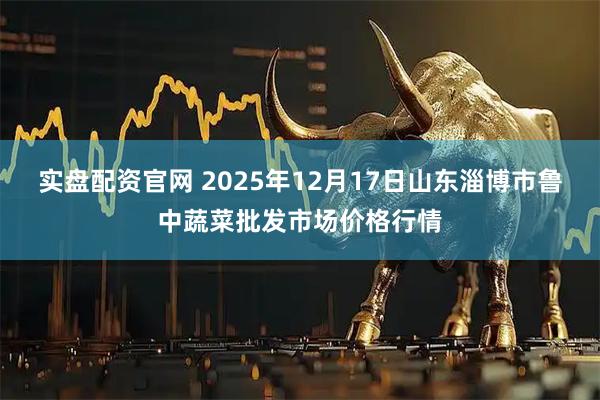 实盘配资官网 2025年12月17日山东淄博市鲁中蔬菜批发市场价格行情