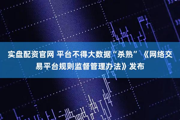 实盘配资官网 平台不得大数据“杀熟” 《网络交易平台规则监督管理办法》发布