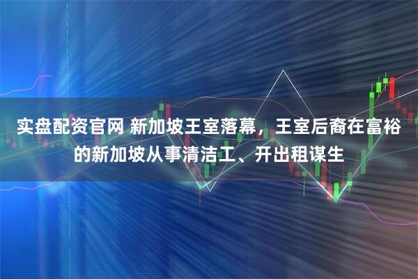 实盘配资官网 新加坡王室落幕，王室后裔在富裕的新加坡从事清洁工、开出租谋生