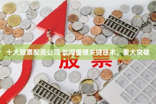 十大股票配资公司 盐湖提锂关键技术，重大突破