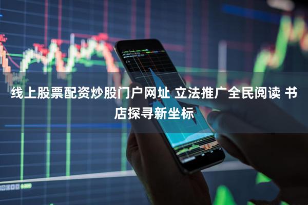 线上股票配资炒股门户网址 立法推广全民阅读 书店探寻新坐标