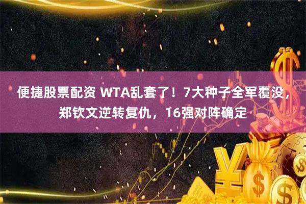 便捷股票配资 WTA乱套了！7大种子全军覆没，郑钦文逆转复仇，16强对阵确定