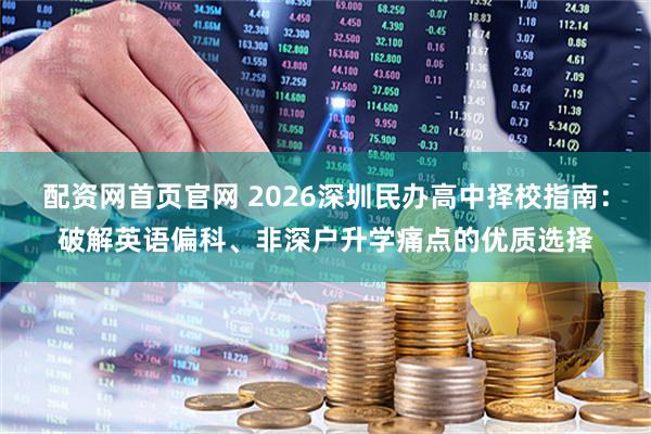 配资网首页官网 2026深圳民办高中择校指南:破解英语偏科、非深户升学痛点的优质选择