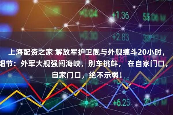 上海配资之家 解放军护卫舰与外舰缠斗20小时，央视披露细节：外军大舰强闯海峡，别车挑衅， 在自家门口，绝不示弱！