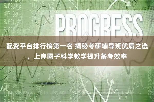 配资平台排行榜第一名 揭秘考研辅导班优质之选，上岸圈子科学教学提升备考效率