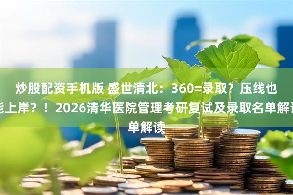 炒股配资手机版 盛世清北：360=录取？压线也能上岸？！2026清华医院管理考研复试及录取名单解读