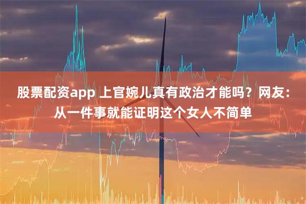 股票配资app 上官婉儿真有政治才能吗？网友：从一件事就能证明这个女人不简单