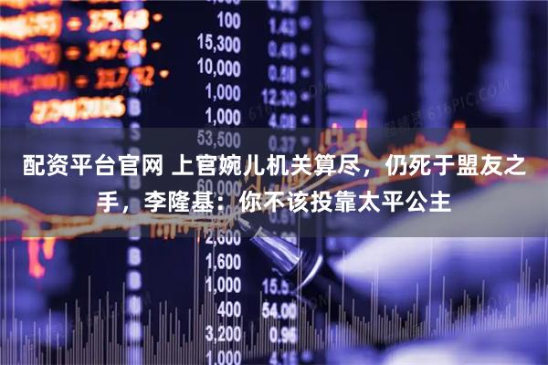 配资平台官网 上官婉儿机关算尽，仍死于盟友之手，李隆基：你不该投靠太平公主