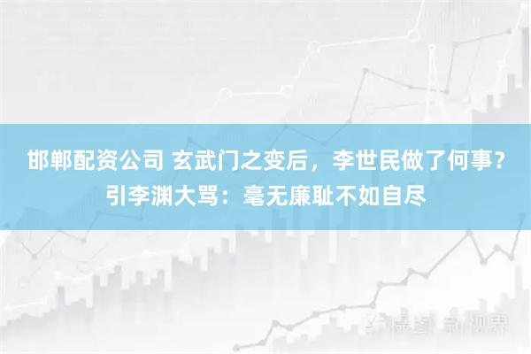 邯郸配资公司 玄武门之变后，李世民做了何事？引李渊大骂：毫无廉耻不如自尽