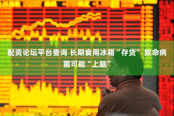 配资论坛平台查询 长期食用冰箱“存货” 致命病菌可能“上脑”