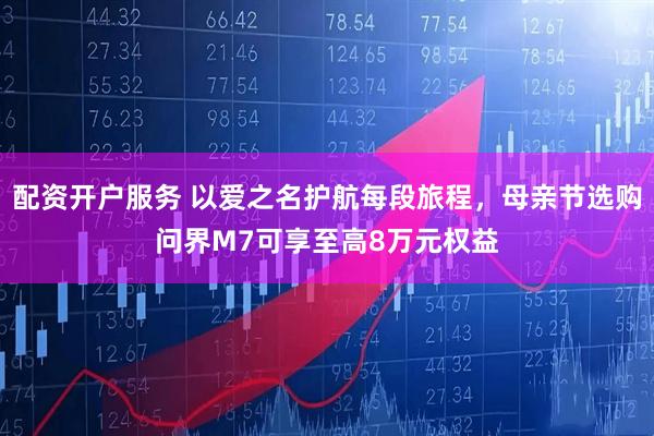 配资开户服务 以爱之名护航每段旅程，母亲节选购问界M7可享至高8万元权益