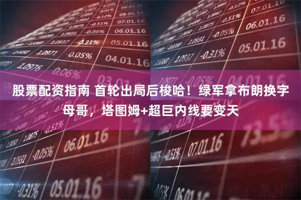 股票配资指南 首轮出局后梭哈！绿军拿布朗换字母哥，塔图姆+超巨内线要变天