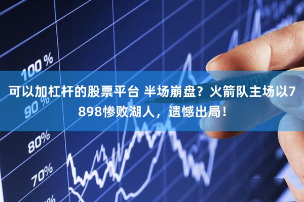 可以加杠杆的股票平台 半场崩盘？火箭队主场以7898惨败湖人，遗憾出局！