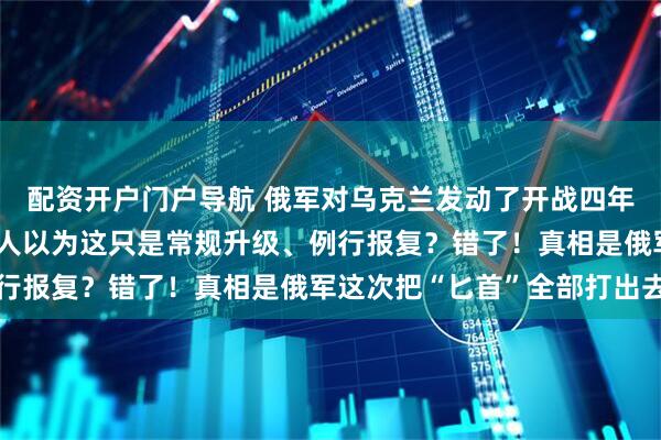 配资开户门户导航 俄军对乌克兰发动了开战四年来最大规模空袭！很多人以为这只是常规升级、例行报复？错了！真相是俄军这次把“匕首”全部打出去
