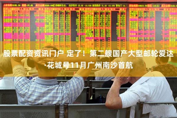 股票配资资讯门户 定了！第二艘国产大型邮轮爱达·花城号11月广州南沙首航