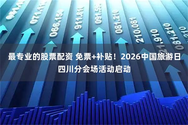 最专业的股票配资 免票+补贴！2026中国旅游日四川分会场活动启动