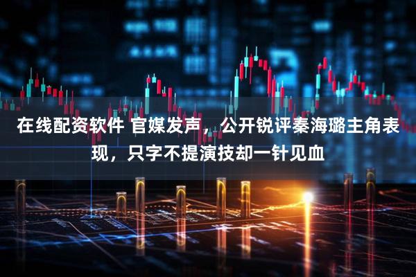 在线配资软件 官媒发声，公开锐评秦海璐主角表现，只字不提演技却一针见血