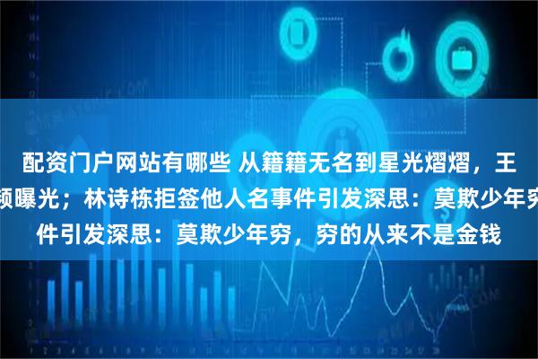 配资门户网站有哪些 从籍籍无名到星光熠熠,王楚钦早期羡慕签名视频曝光;林诗栋拒签他人名事件引发深思:莫欺少年穷,穷的从来不是金钱