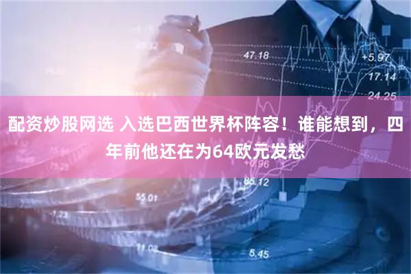 配资炒股网选 入选巴西世界杯阵容!谁能想到,四年前他还在为64欧元发愁