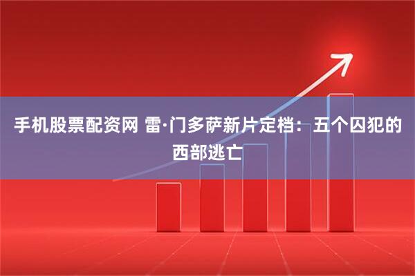 手机股票配资网 雷·门多萨新片定档：五个囚犯的西部逃亡