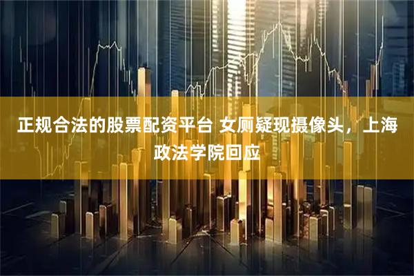 正规合法的股票配资平台 女厕疑现摄像头，上海政法学院回应
