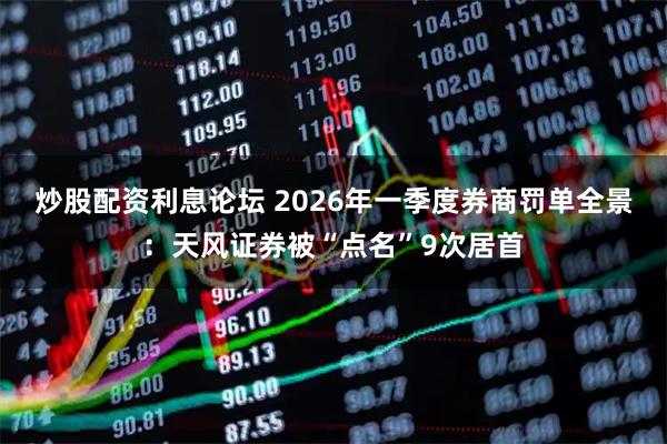 炒股配资利息论坛 2026年一季度券商罚单全景:天风证券被“点名”9次居首