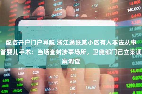 配资开户门户导航 浙江通报某小区有人非法从事试管婴儿手术：当场查封涉事场所，卫健部门已立案调查