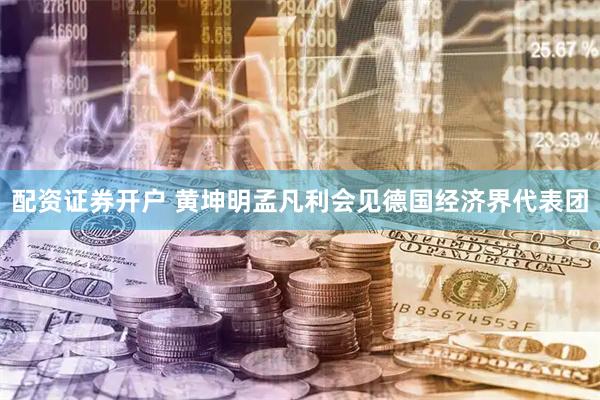 配资证券开户 黄坤明孟凡利会见德国经济界代表团