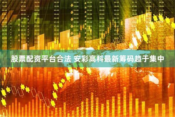 股票配资平台合法 安彩高科最新筹码趋于集中