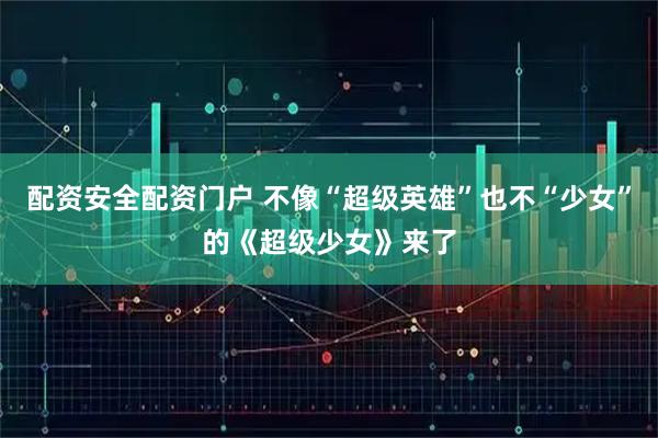 配资安全配资门户 不像“超级英雄”也不“少女”的《超级少女》来了