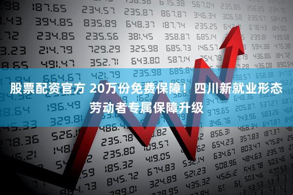 股票配资官方 20万份免费保障！四川新就业形态劳动者专属保障升级