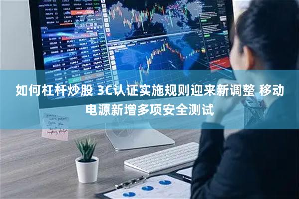 如何杠杆炒股 3C认证实施规则迎来新调整 移动电源新增多项安全测试