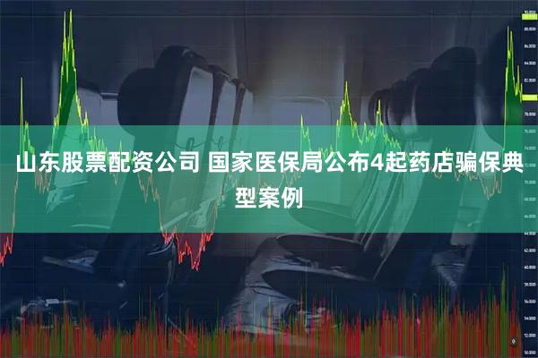 山东股票配资公司 国家医保局公布4起药店骗保典型案例
