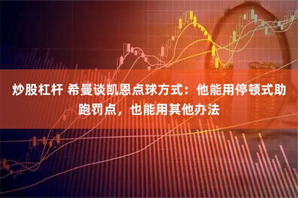 炒股杠杆 希曼谈凯恩点球方式：他能用停顿式助跑罚点，也能用其他办法