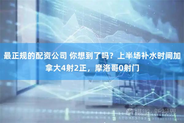 最正规的配资公司 你想到了吗？上半场补水时间加拿大4射2正，摩洛哥0射门