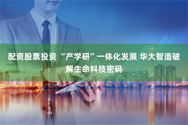 配资股票投资 “产学研”一体化发展 华大智造破解生命科技密码