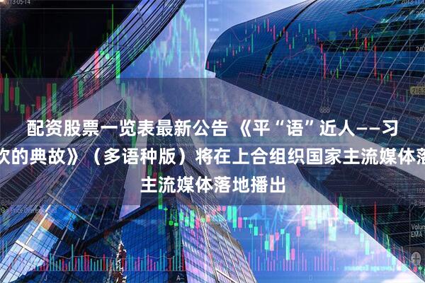 配资股票一览表最新公告 《平“语”近人——习近平喜欢的典故》（多语种版）将在上合组织国家主流媒体落地播出
