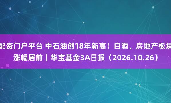 配资门户平台 中石油创18年新高！白酒、房地产板块涨幅居前｜华宝基金3A日报（2026.10.26）